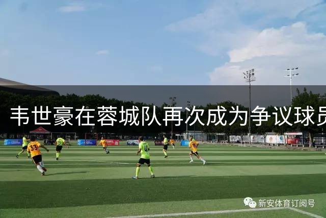 韦世豪在蓉城队再次成为争议球员，已为此引发热议，值得期待
